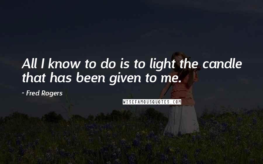 Fred Rogers Quotes: All I know to do is to light the candle that has been given to me.