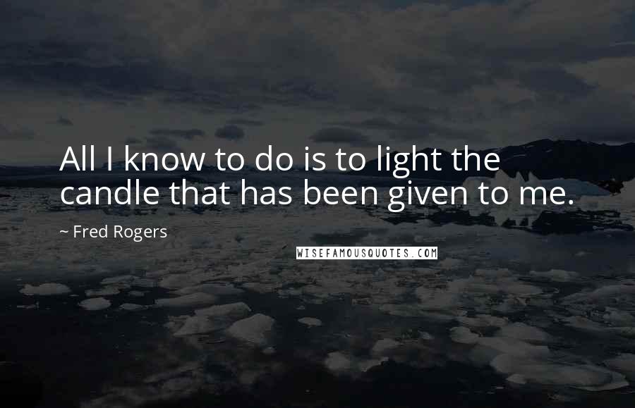 Fred Rogers Quotes: All I know to do is to light the candle that has been given to me.