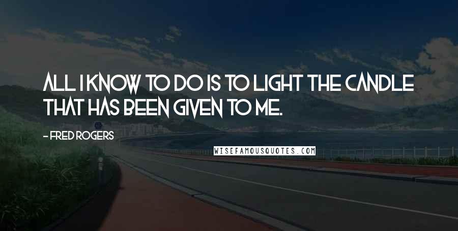 Fred Rogers Quotes: All I know to do is to light the candle that has been given to me.