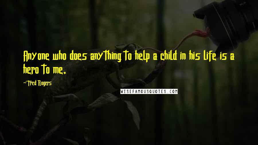 Fred Rogers Quotes: Anyone who does anything to help a child in his life is a hero to me.