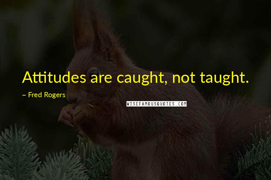 Fred Rogers Quotes: Attitudes are caught, not taught.