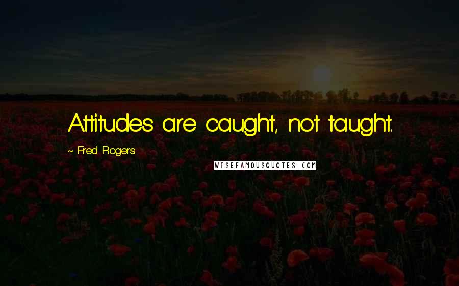 Fred Rogers Quotes: Attitudes are caught, not taught.