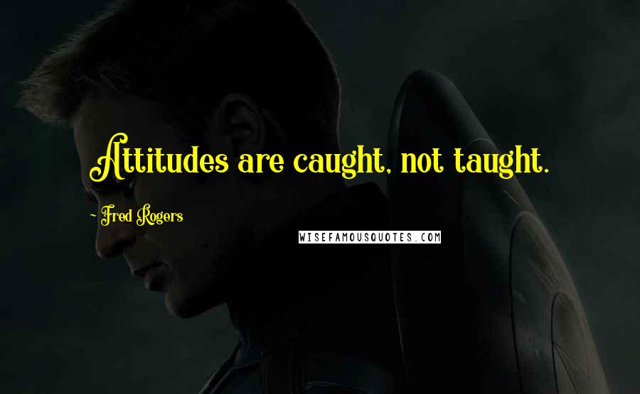 Fred Rogers Quotes: Attitudes are caught, not taught.