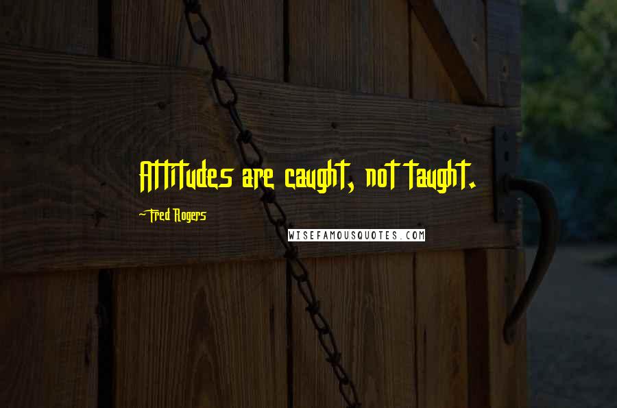 Fred Rogers Quotes: Attitudes are caught, not taught.