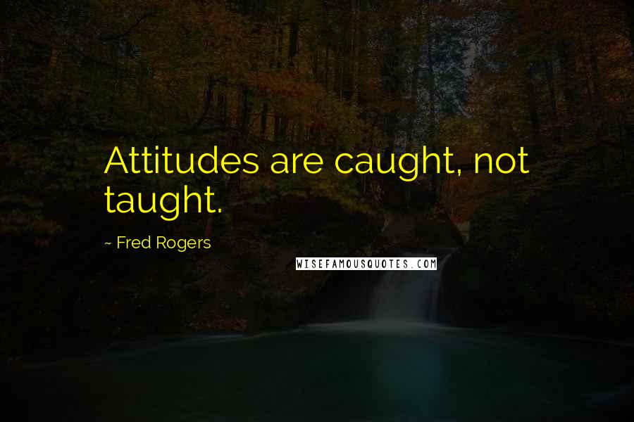 Fred Rogers Quotes: Attitudes are caught, not taught.