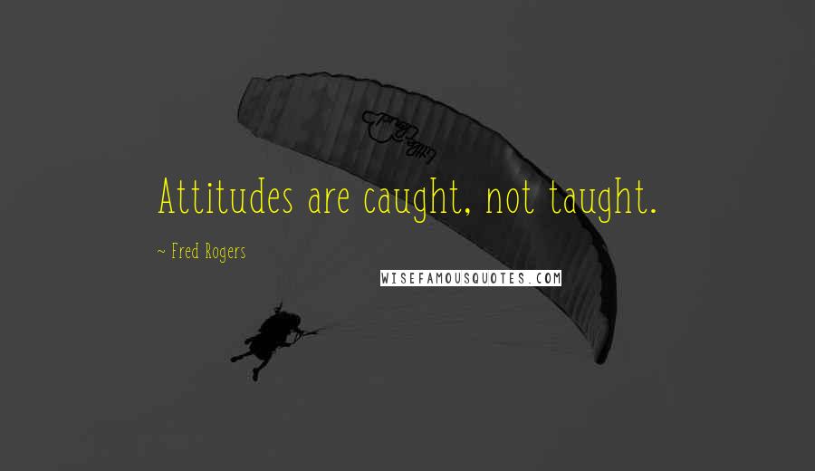 Fred Rogers Quotes: Attitudes are caught, not taught.