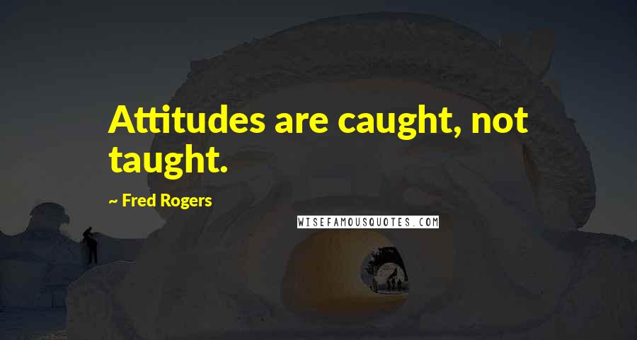 Fred Rogers Quotes: Attitudes are caught, not taught.