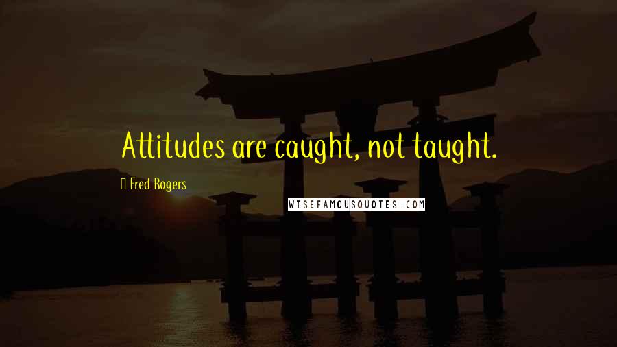 Fred Rogers Quotes: Attitudes are caught, not taught.