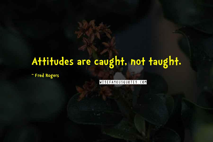 Fred Rogers Quotes: Attitudes are caught, not taught.