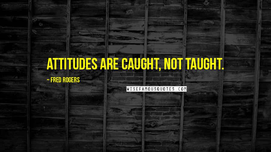 Fred Rogers Quotes: Attitudes are caught, not taught.