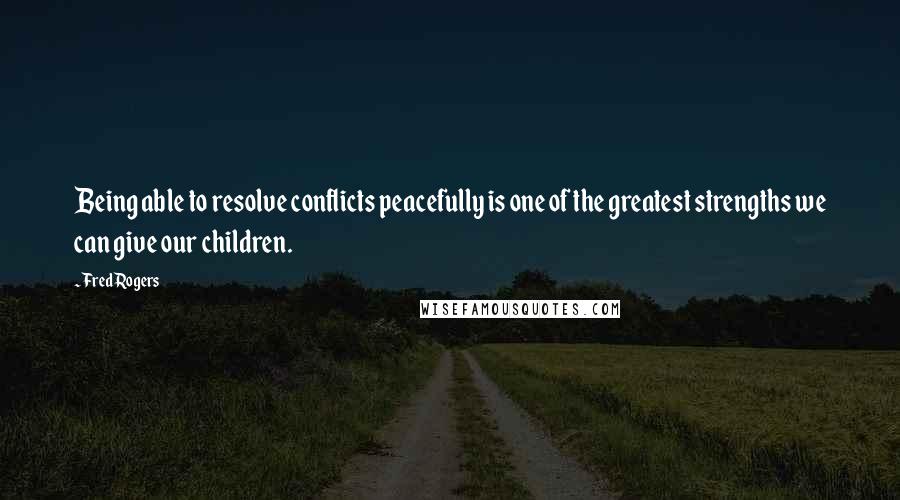 Fred Rogers Quotes: Being able to resolve conflicts peacefully is one of the greatest strengths we can give our children.