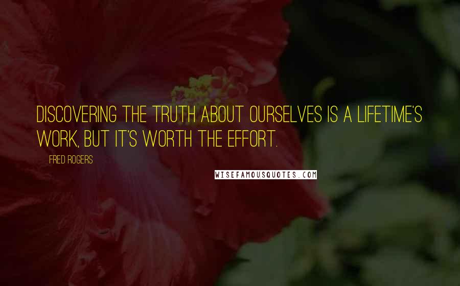 Fred Rogers Quotes: Discovering the truth about ourselves is a lifetime's work, but it's worth the effort.