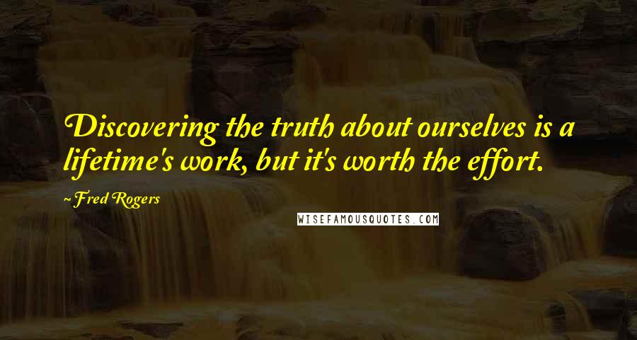 Fred Rogers Quotes: Discovering the truth about ourselves is a lifetime's work, but it's worth the effort.