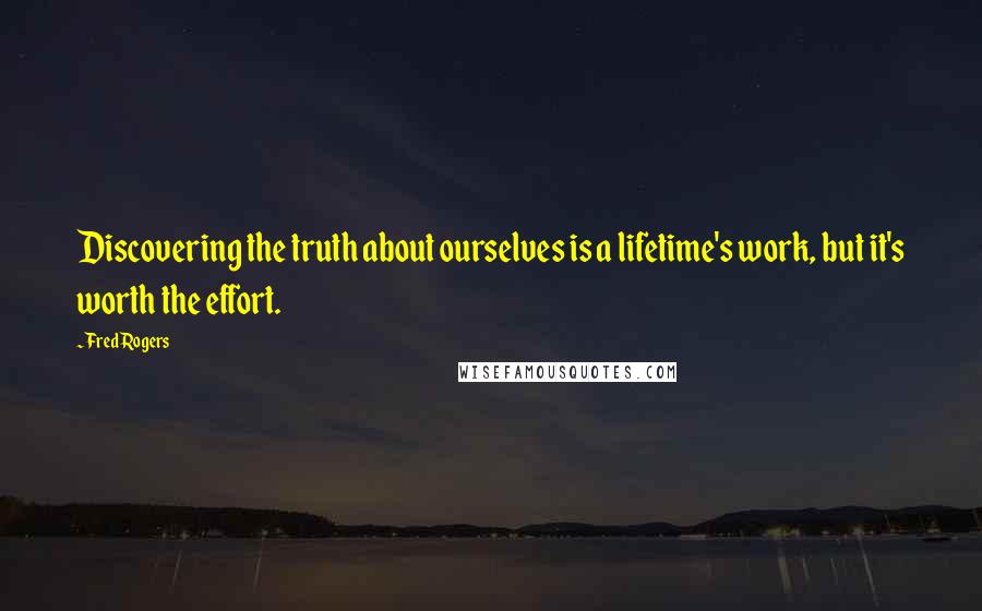 Fred Rogers Quotes: Discovering the truth about ourselves is a lifetime's work, but it's worth the effort.
