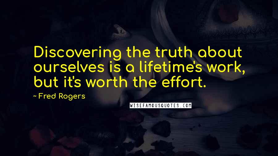 Fred Rogers Quotes: Discovering the truth about ourselves is a lifetime's work, but it's worth the effort.