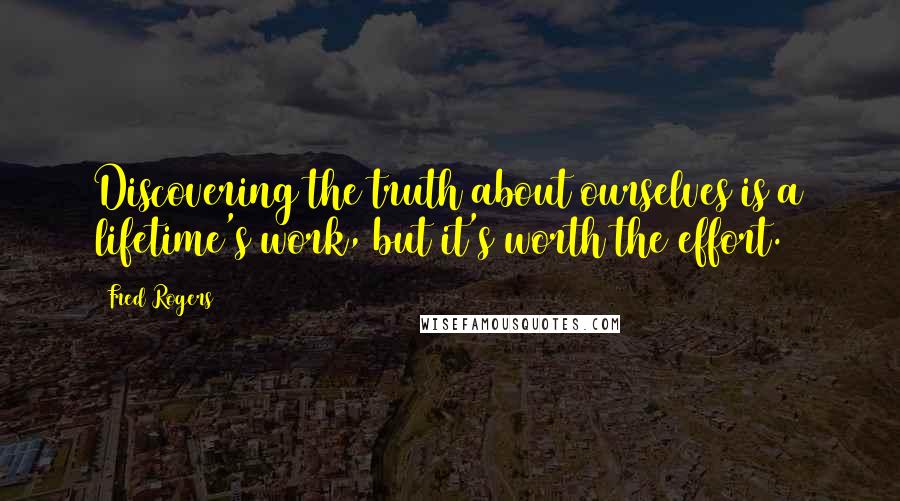 Fred Rogers Quotes: Discovering the truth about ourselves is a lifetime's work, but it's worth the effort.