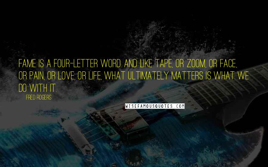 Fred Rogers Quotes: Fame is a four-letter word. And like tape, or zoom, or face, or pain, or love, or life, what ultimately matters is what we do with it.