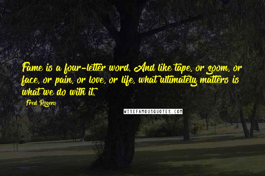 Fred Rogers Quotes: Fame is a four-letter word. And like tape, or zoom, or face, or pain, or love, or life, what ultimately matters is what we do with it.