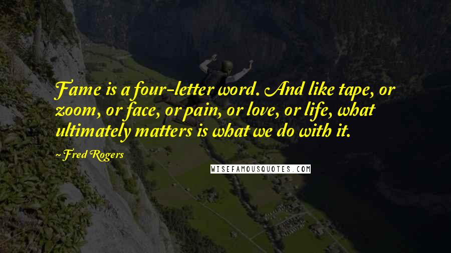 Fred Rogers Quotes: Fame is a four-letter word. And like tape, or zoom, or face, or pain, or love, or life, what ultimately matters is what we do with it.