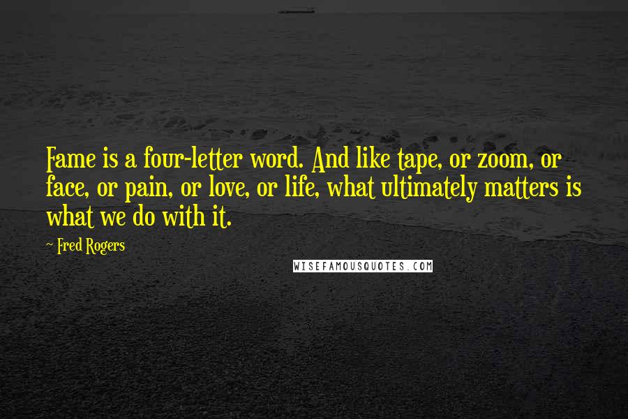 Fred Rogers Quotes: Fame is a four-letter word. And like tape, or zoom, or face, or pain, or love, or life, what ultimately matters is what we do with it.