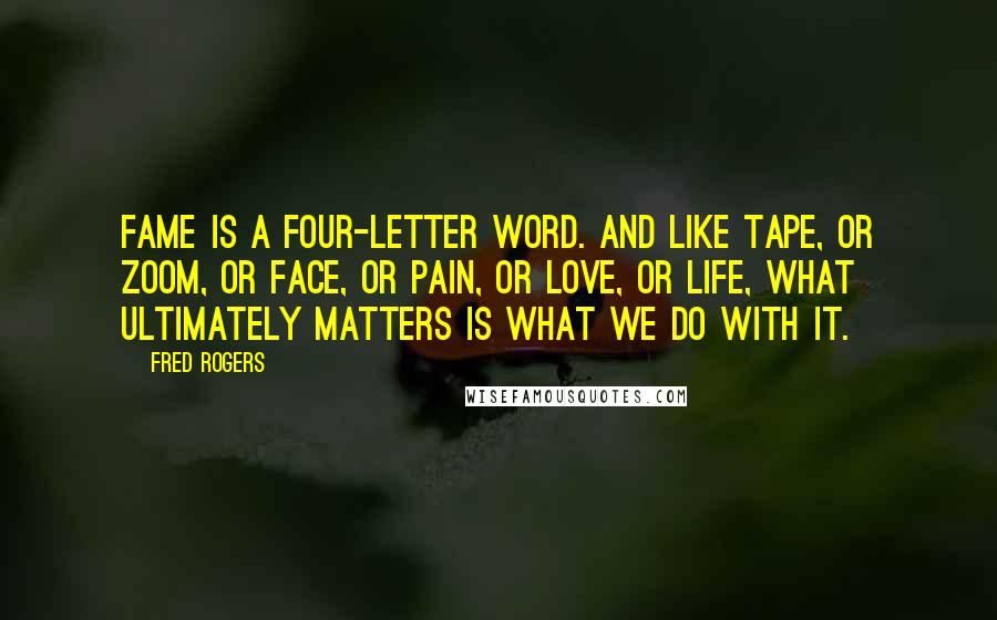 Fred Rogers Quotes: Fame is a four-letter word. And like tape, or zoom, or face, or pain, or love, or life, what ultimately matters is what we do with it.