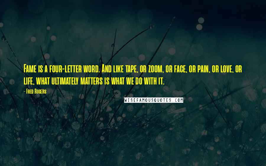 Fred Rogers Quotes: Fame is a four-letter word. And like tape, or zoom, or face, or pain, or love, or life, what ultimately matters is what we do with it.