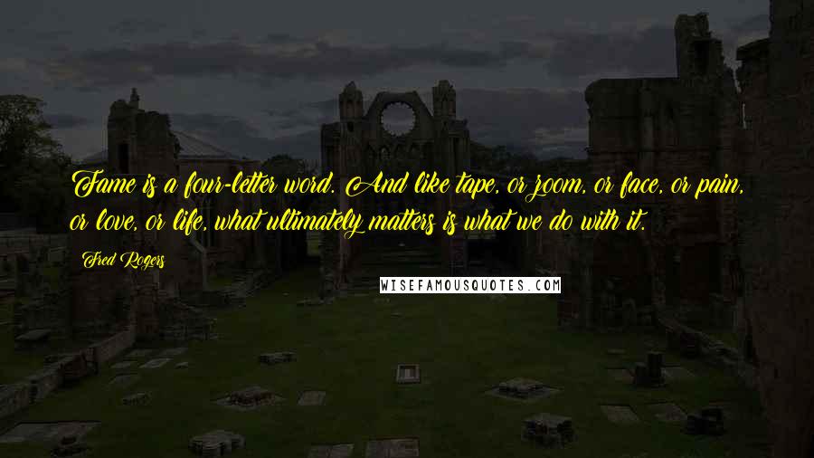 Fred Rogers Quotes: Fame is a four-letter word. And like tape, or zoom, or face, or pain, or love, or life, what ultimately matters is what we do with it.