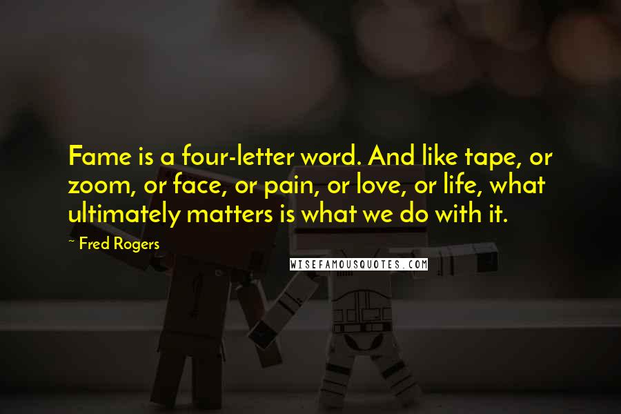 Fred Rogers Quotes: Fame is a four-letter word. And like tape, or zoom, or face, or pain, or love, or life, what ultimately matters is what we do with it.