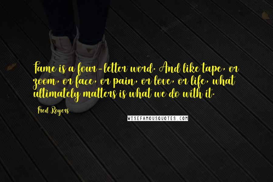 Fred Rogers Quotes: Fame is a four-letter word. And like tape, or zoom, or face, or pain, or love, or life, what ultimately matters is what we do with it.