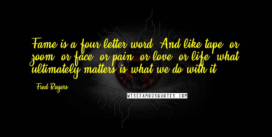 Fred Rogers Quotes: Fame is a four-letter word. And like tape, or zoom, or face, or pain, or love, or life, what ultimately matters is what we do with it.