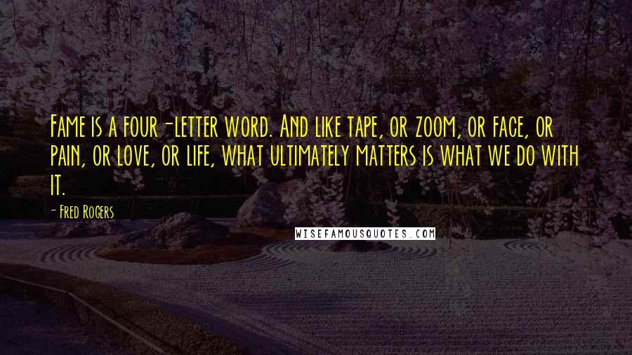 Fred Rogers Quotes: Fame is a four-letter word. And like tape, or zoom, or face, or pain, or love, or life, what ultimately matters is what we do with it.