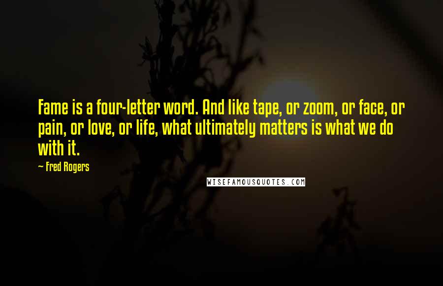 Fred Rogers Quotes: Fame is a four-letter word. And like tape, or zoom, or face, or pain, or love, or life, what ultimately matters is what we do with it.