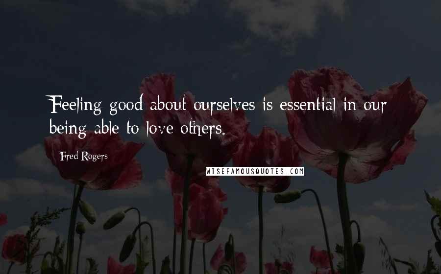 Fred Rogers Quotes: Feeling good about ourselves is essential in our being able to love others.