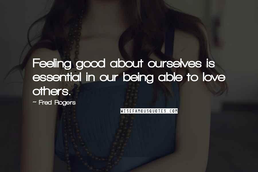 Fred Rogers Quotes: Feeling good about ourselves is essential in our being able to love others.