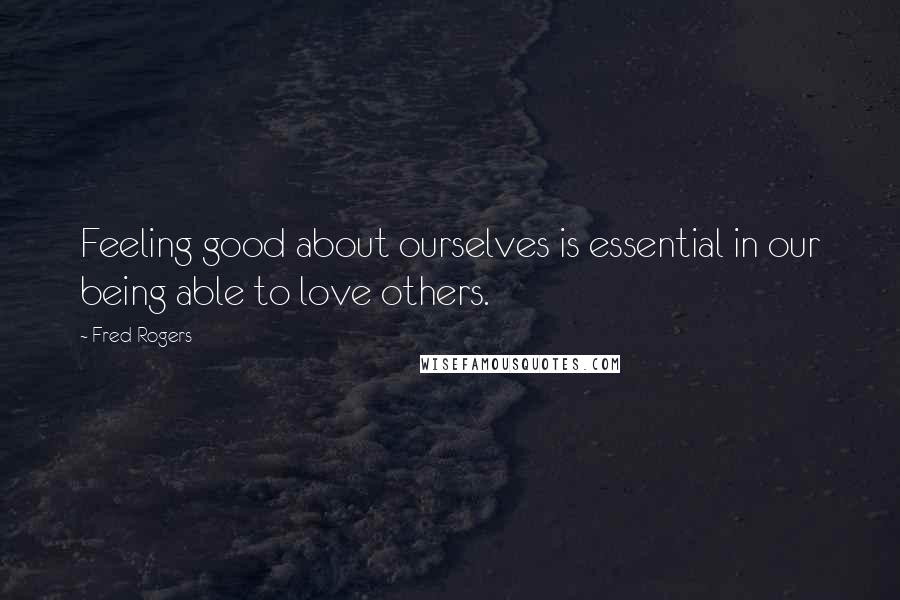 Fred Rogers Quotes: Feeling good about ourselves is essential in our being able to love others.