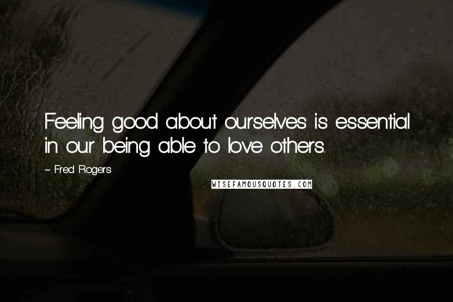 Fred Rogers Quotes: Feeling good about ourselves is essential in our being able to love others.