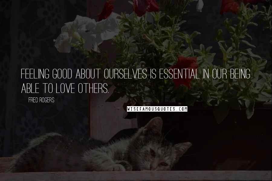 Fred Rogers Quotes: Feeling good about ourselves is essential in our being able to love others.