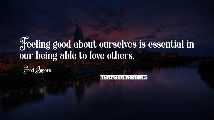 Fred Rogers Quotes: Feeling good about ourselves is essential in our being able to love others.