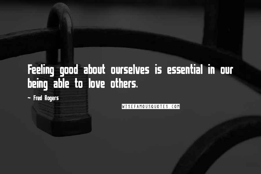 Fred Rogers Quotes: Feeling good about ourselves is essential in our being able to love others.