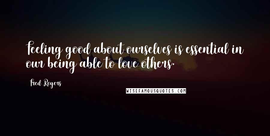 Fred Rogers Quotes: Feeling good about ourselves is essential in our being able to love others.