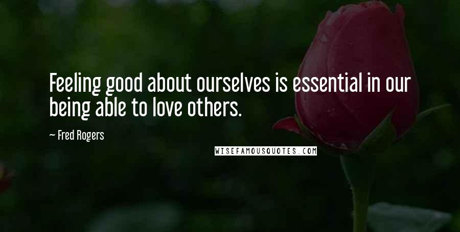 Fred Rogers Quotes: Feeling good about ourselves is essential in our being able to love others.