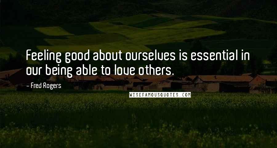 Fred Rogers Quotes: Feeling good about ourselves is essential in our being able to love others.