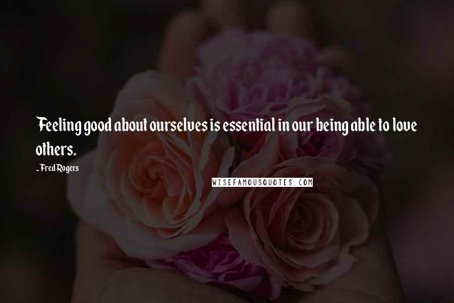 Fred Rogers Quotes: Feeling good about ourselves is essential in our being able to love others.