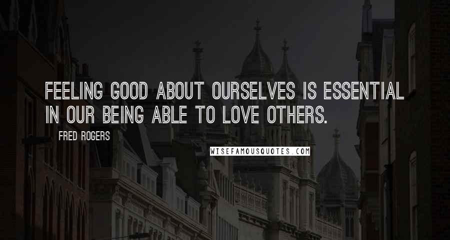 Fred Rogers Quotes: Feeling good about ourselves is essential in our being able to love others.