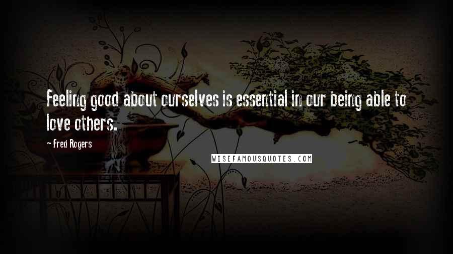 Fred Rogers Quotes: Feeling good about ourselves is essential in our being able to love others.