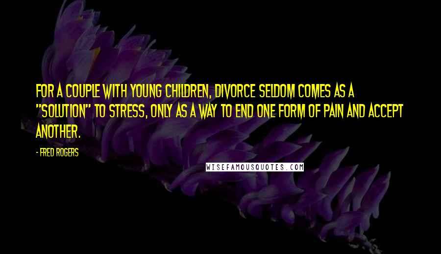 Fred Rogers Quotes: For a couple with young children, divorce seldom comes as a "solution" to stress, only as a way to end one form of pain and accept another.