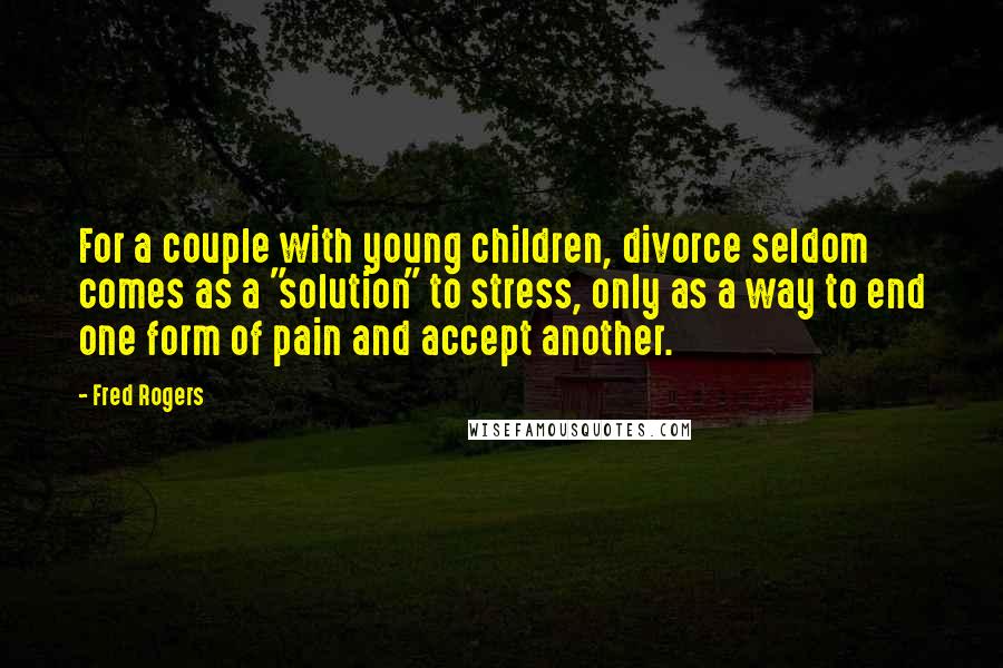 Fred Rogers Quotes: For a couple with young children, divorce seldom comes as a "solution" to stress, only as a way to end one form of pain and accept another.