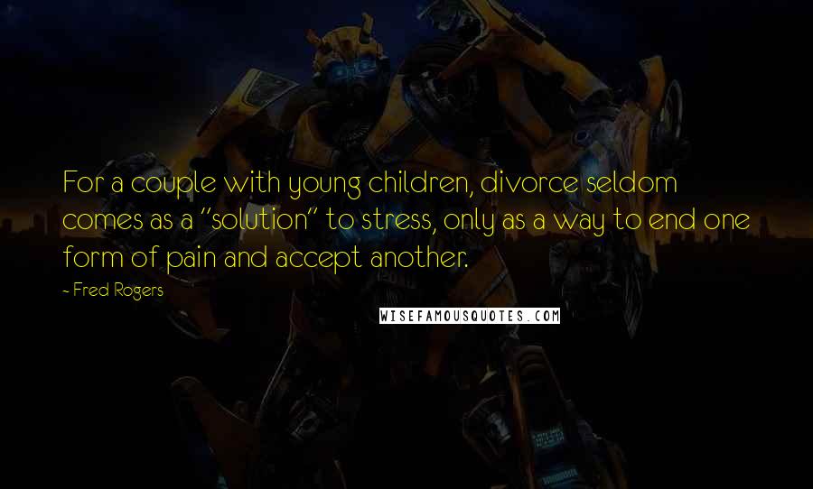 Fred Rogers Quotes: For a couple with young children, divorce seldom comes as a "solution" to stress, only as a way to end one form of pain and accept another.