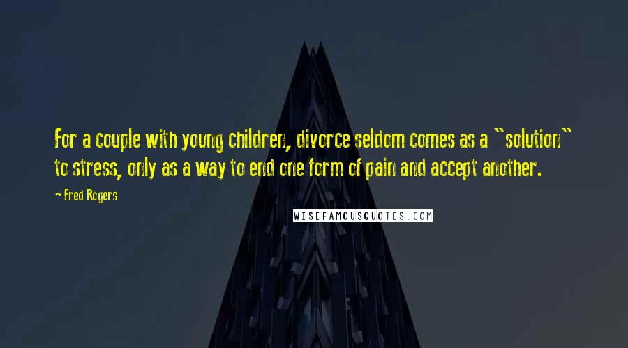 Fred Rogers Quotes: For a couple with young children, divorce seldom comes as a "solution" to stress, only as a way to end one form of pain and accept another.