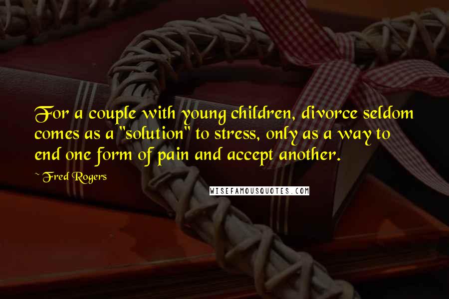 Fred Rogers Quotes: For a couple with young children, divorce seldom comes as a "solution" to stress, only as a way to end one form of pain and accept another.